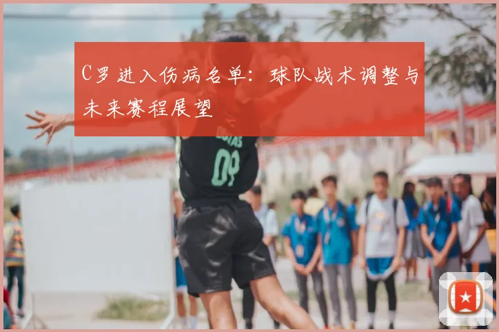 C罗进入伤病名单：球队战术调整与未来赛程展望