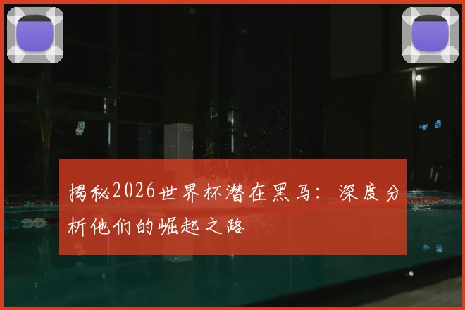 揭秘2026世界杯潜在黑马：深度分析他们的崛起之路
