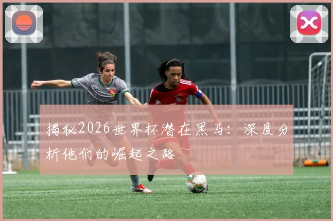 揭秘2026世界杯潜在黑马：深度分析他们的崛起之路