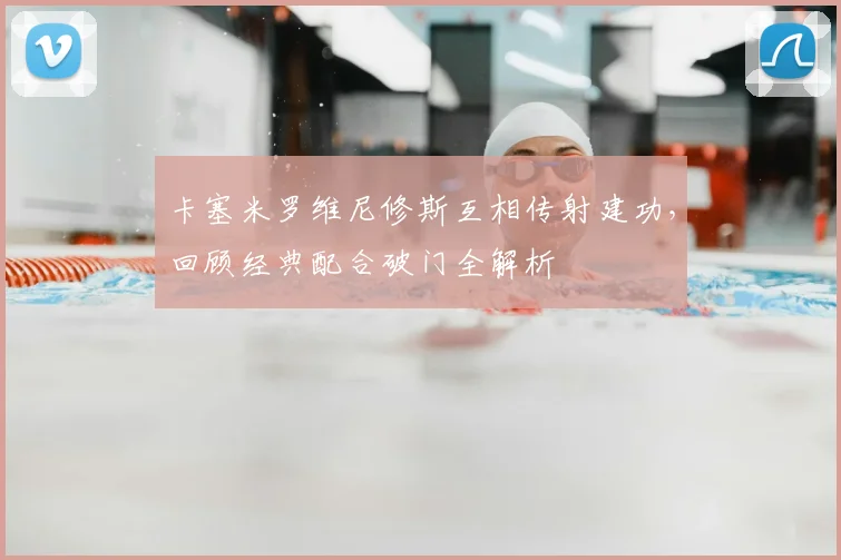 卡塞米罗维尼修斯互相传射建功,回顾经典配合破门全解析