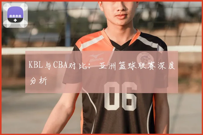 KBL与CBA对比:亚洲篮球联赛深度分析