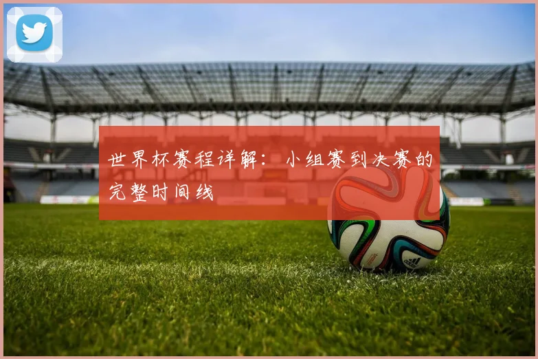 世界杯赛程详解：小组赛到决赛的完整时间线