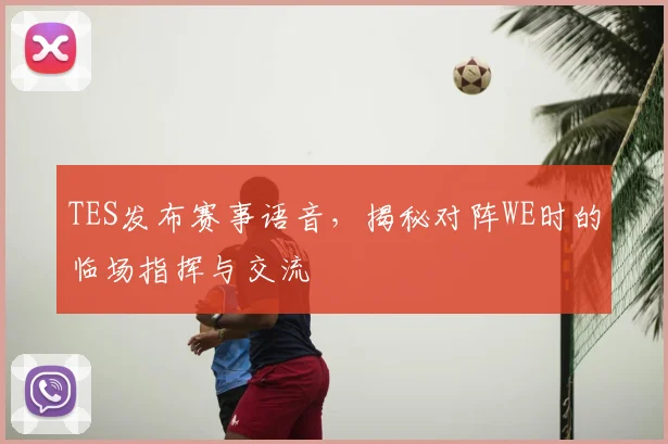 TES发布赛事语音，揭秘对阵WE时的临场指挥与交流