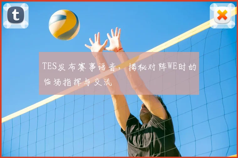 TES发布赛事语音,揭秘对阵WE时的临场指挥与交流