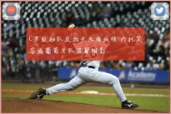 C罗鼓励队友拍头画面疯传 内托笑容成葡萄牙队温馨缩影