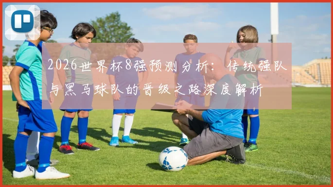 2026世界杯8强预测分析：传统强队与黑马球队的晋级之路深度解析