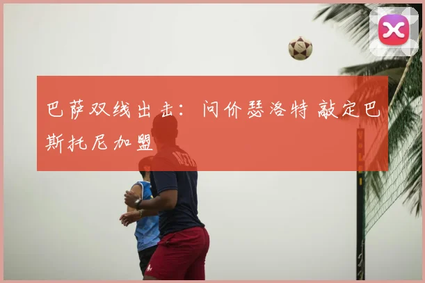 巴萨双线出击：问价瑟洛特 敲定巴斯托尼加盟