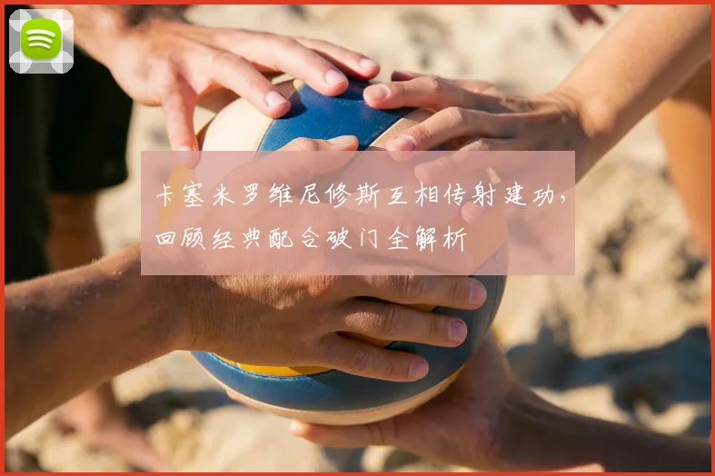 卡塞米罗维尼修斯互相传射建功，回顾经典配合破门全解析
