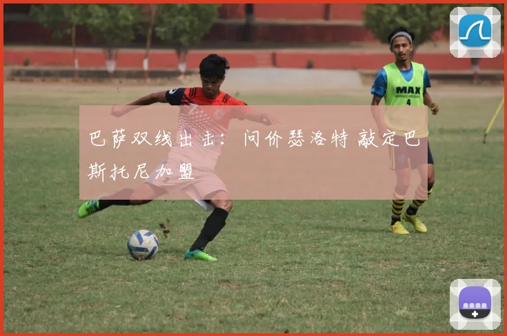巴萨双线出击：问价瑟洛特 敲定巴斯托尼加盟