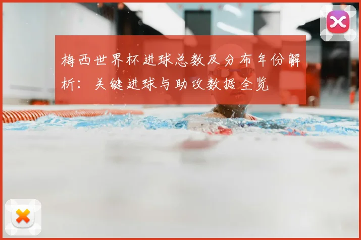 梅西世界杯进球总数及分布年份解析：关键进球与助攻数据全览