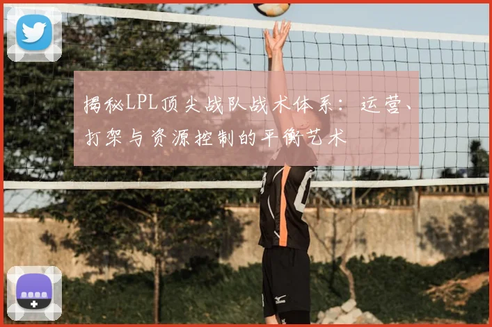 揭秘LPL顶尖战队战术体系:运营、打架与资源控制的平衡艺术