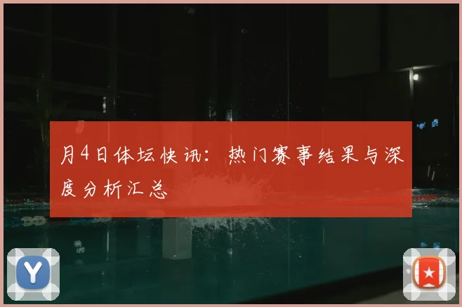 月4日体坛快讯：热门赛事结果与深度分析汇总