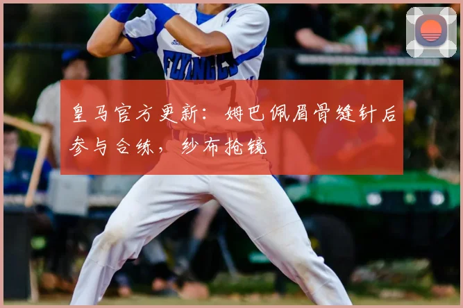 皇马官方更新：姆巴佩眉骨缝针后参与合练，纱布抢镜