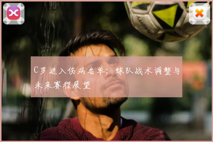 C罗进入伤病名单：球队战术调整与未来赛程展望