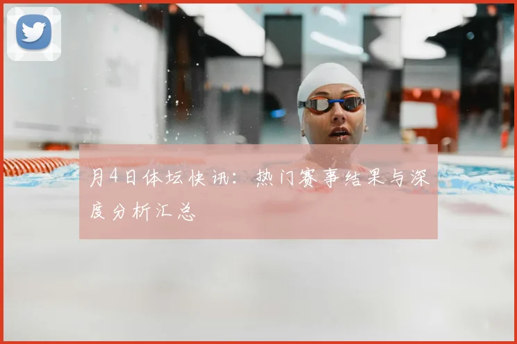 月4日体坛快讯：热门赛事结果与深度分析汇总