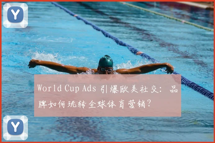 World Cup Ads 引爆欧美社交:品牌如何玩转全球体育营销?