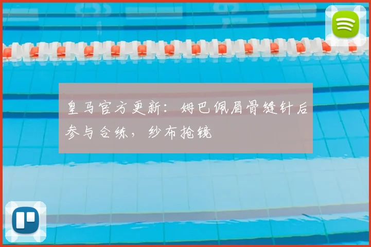 皇马官方更新：姆巴佩眉骨缝针后参与合练，纱布抢镜