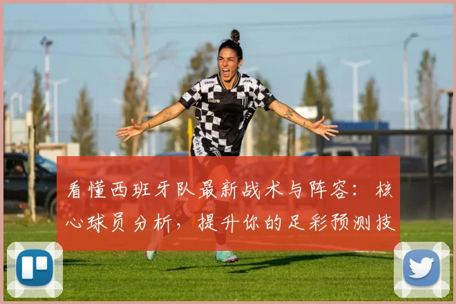 看懂西班牙队最新战术与阵容：核心球员分析，提升你的足彩预测技巧