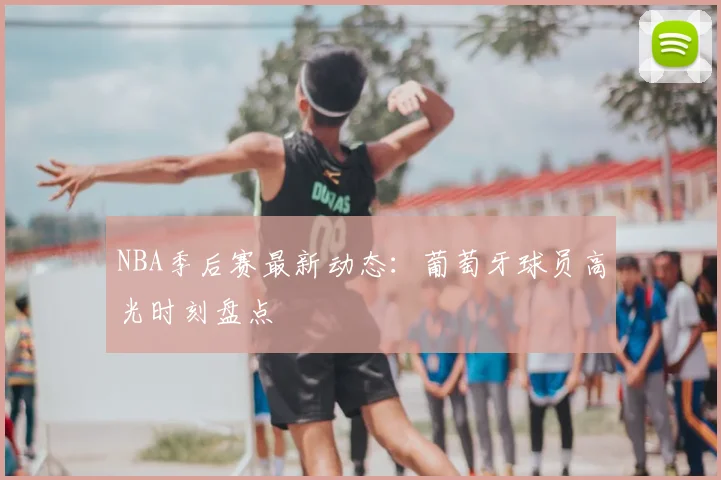 NBA季后赛最新动态:葡萄牙球员高光时刻盘点