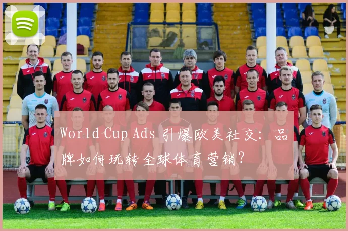 World Cup Ads 引爆欧美社交:品牌如何玩转全球体育营销?