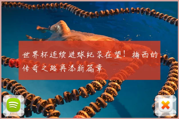 世界杯连续进球纪录在望!梅西的传奇之路再添新篇章